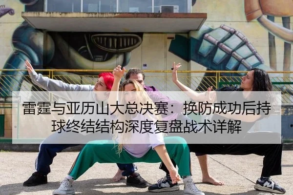 雷霆与亚历山大总决赛：换防成功后持球终结结构深度复盘战术详解